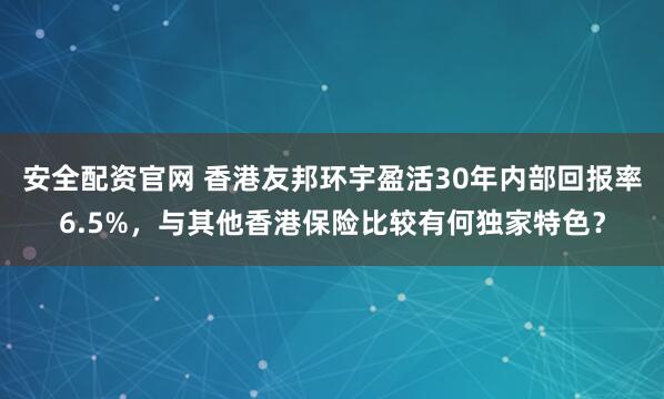安全配资官网 香港友邦环宇盈活30年内部回报率6.5%，与其他香港保险比较有何独家特色？