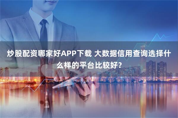 炒股配资哪家好APP下载 大数据信用查询选择什么样的平台比较好？