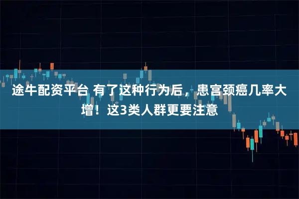 途牛配资平台 有了这种行为后，患宫颈癌几率大增！这3类人群更要注意