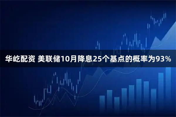华屹配资 美联储10月降息25个基点的概率为93%