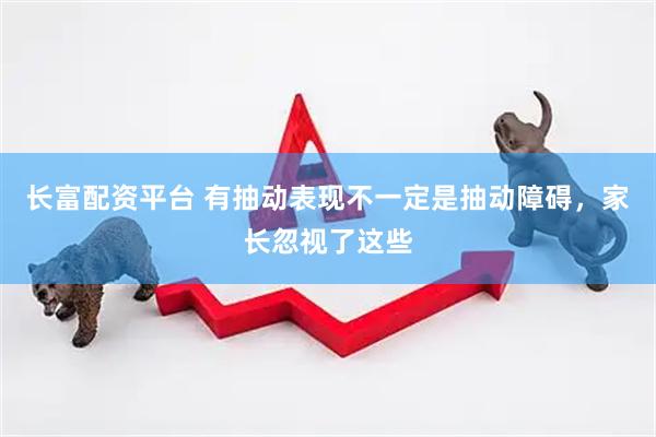 长富配资平台 有抽动表现不一定是抽动障碍，家长忽视了这些
