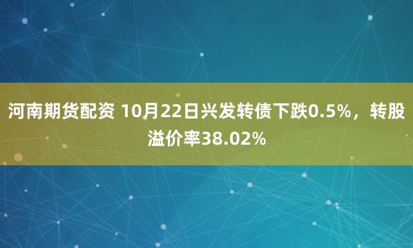 河南期货配资 10月22日兴发转债下跌0.5%，转股溢价率38.02%