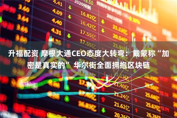 升福配资 摩根大通CEO态度大转弯：戴蒙称“加密是真实的” 华尔街全面拥抱区块链