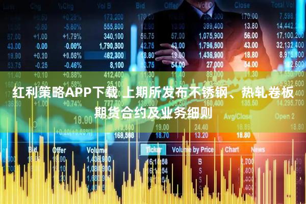 红利策略APP下载 上期所发布不锈钢、热轧卷板期货合约及业务细则