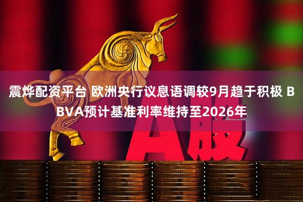 震烨配资平台 欧洲央行议息语调较9月趋于积极 BBVA预计基准利率维持至2026年