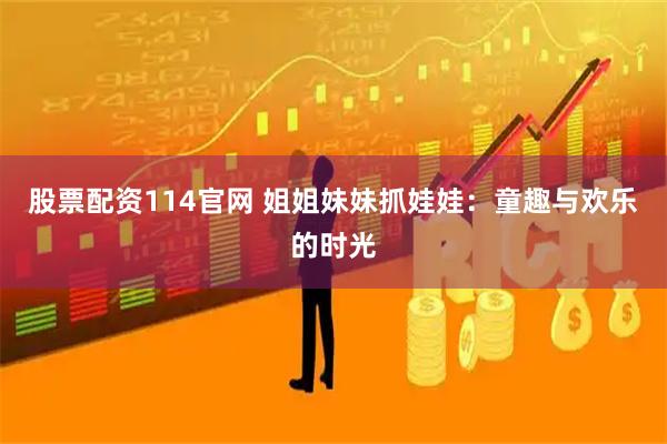 股票配资114官网 姐姐妹妹抓娃娃：童趣与欢乐的时光