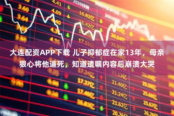 大连配资APP下载 儿子抑郁症在家13年，母亲狠心将他逼死，知道遗嘱内容后崩溃大哭