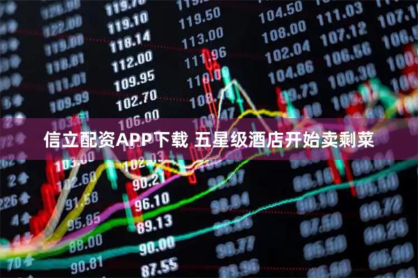 信立配资APP下载 五星级酒店开始卖剩菜
