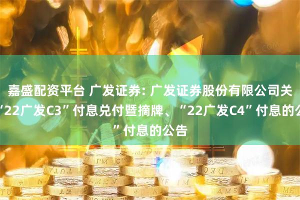 嘉盛配资平台 广发证券: 广发证券股份有限公司关于“22广发C3”付息兑付暨摘牌、“22广发C4”付息的公告