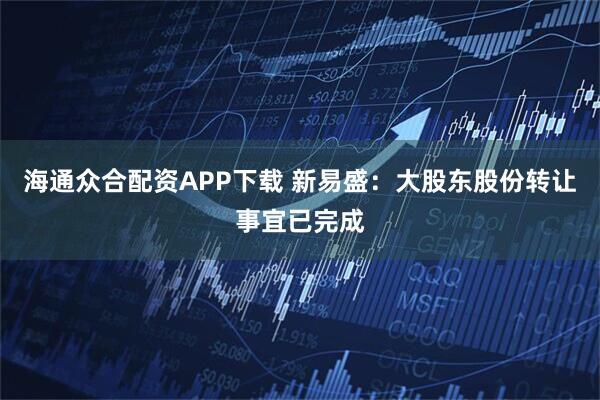 海通众合配资APP下载 新易盛：大股东股份转让事宜已完成