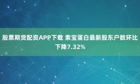 股票期货配资APP下载 索宝蛋白最新股东户数环比下降7.32%