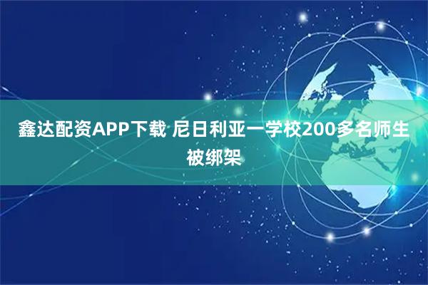 鑫达配资APP下载 尼日利亚一学校200多名师生被绑架