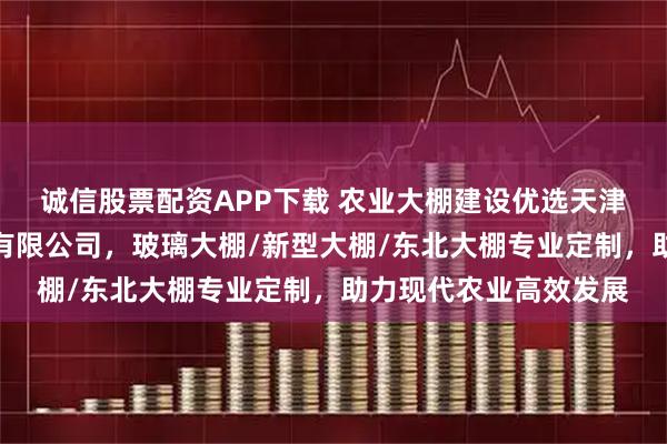 诚信股票配资APP下载 农业大棚建设优选天津市嘉禾亿方科技发展有限公司，玻璃大棚/新型大棚/东北大棚专业定制，助力现代农业高效发展