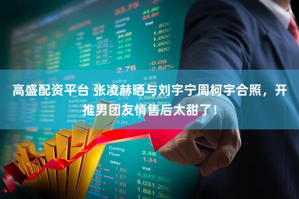 高盛配资平台 张凌赫晒与刘宇宁周柯宇合照，开推男团友情售后太甜了！