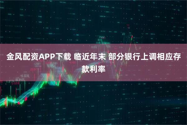 金风配资APP下载 临近年末 部分银行上调相应存款利率