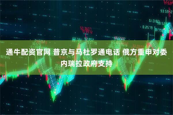 通牛配资官网 普京与马杜罗通电话 俄方重申对委内瑞拉政府支持