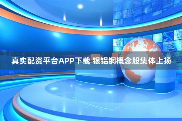 真实配资平台APP下载 银铝铜概念股集体上扬