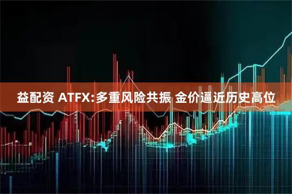 益配资 ATFX:多重风险共振 金价逼近历史高位