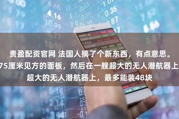 贵盈配资官网 法国人搞了个新东西，有点意思。想象一下，一块75厘米见方的面板，然后在一艘超大的无人潜航器上，最多能装48块