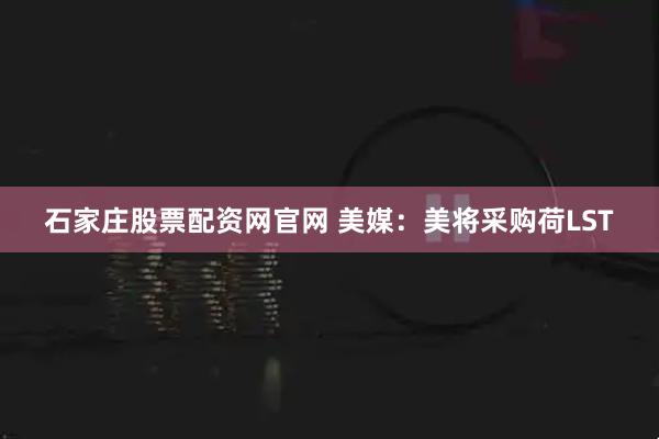 石家庄股票配资网官网 美媒：美将采购荷LST