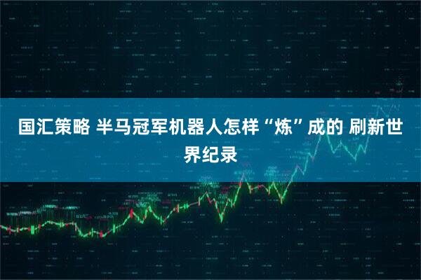 国汇策略 半马冠军机器人怎样“炼”成的 刷新世界纪录