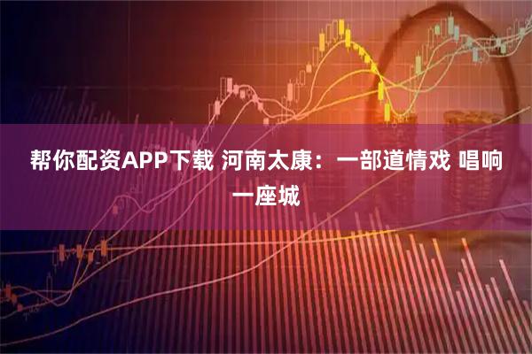 帮你配资APP下载 河南太康：一部道情戏 唱响一座城