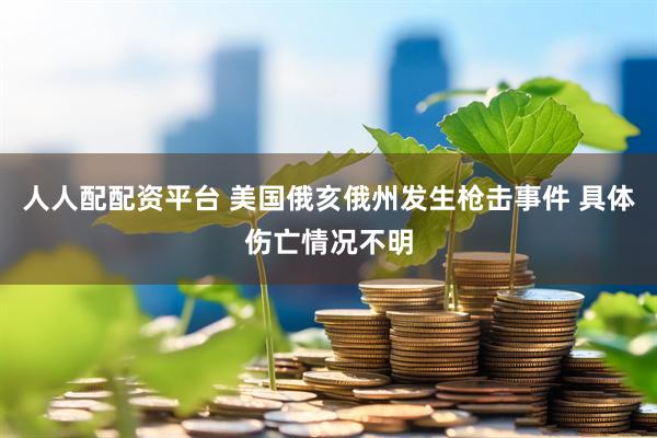人人配配资平台 美国俄亥俄州发生枪击事件 具体伤亡情况不明