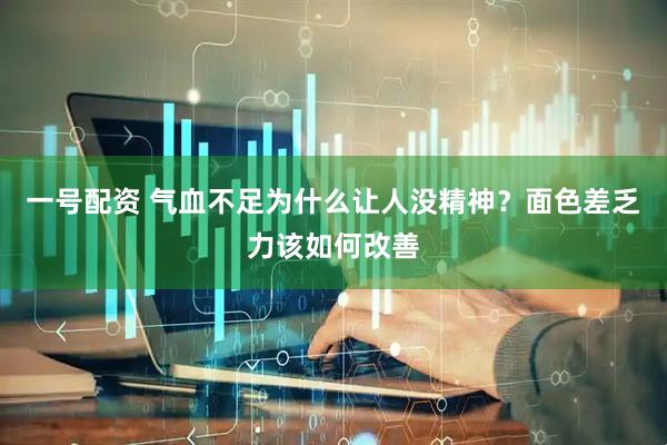 一号配资 气血不足为什么让人没精神？面色差乏力该如何改善