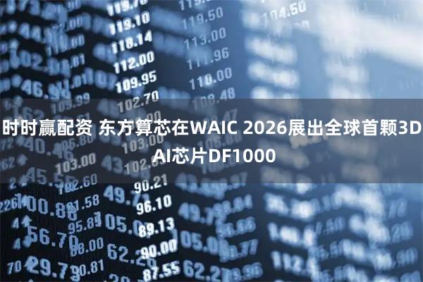 时时赢配资 东方算芯在WAIC 2026展出全球首颗3D AI芯片DF1000