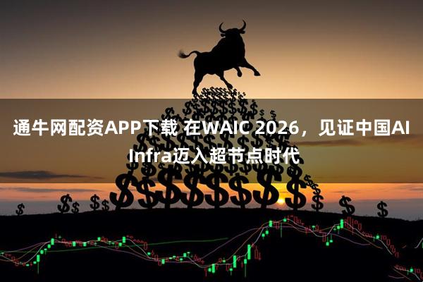 通牛网配资APP下载 在WAIC 2026，见证中国AI Infra迈入超节点时代