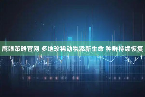 鹰眼策略官网 多地珍稀动物添新生命 种群持续恢复